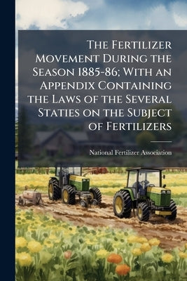 The Fertilizer Movement During the Season 1885-86; With an Appendix Containing the Laws of the Several Staties on the Subject of Fertilizers by National Fertilizer Association (1883-18