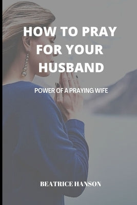 How to Pray for Your Husband: Power of a Praying Wife. by Hanson, Beatrice