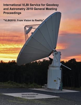 International VLBI Service for Geodesy and Astrometry 2010 General Meeting Proceedings: "VLBI2010: From Vision to Reality" by Administration, National Aeronautics and