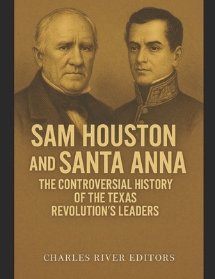 Sam Houston and Santa Anna: The Controversial History of the Texas Revolution's Leaders by Charles River