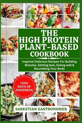 The High Protein Plant-Based Cookbook: Inspired Delicious Recipes For Building Muscles, Getting Lean, Eating Well and Nourishing Your Body by Gastronomer, Sabestian