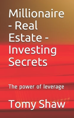 Millionaire - Real Estate - Investing Secrets: The power of leverage by Shaw, Tomy