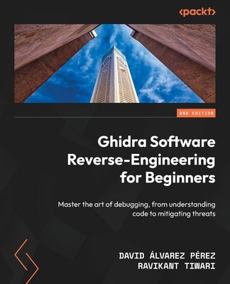 Ghidra Software Reverse-Engineering for Beginners - Second Edition: Master the art of debugging, from understanding code to mitigating threats by P?rez, David ?lvarez