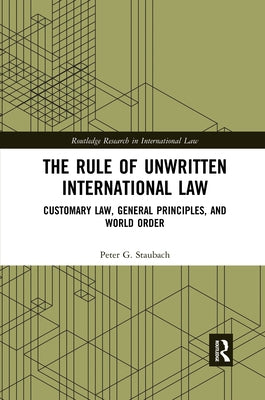 The Rule of Unwritten International Law: Customary Law, General Principles, and World Order by Staubach, Peter G.
