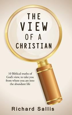 The View of a Christian: 10 Biblical truths of God's view, to take you from where you are into the abundant life by Sallis, Richard
