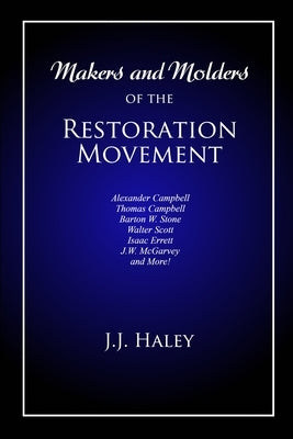 Makers and Molders of the Restoration Movement: Alexander Campbell, Thomas Campbell, Barton W. Stone, Walter Scott, Isaac Errett, J.W. Mcgarvey, and M by Haley, J. J. (jesse James)