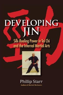 Developing Jin: Silk-Reeling Power in Tai Chi and the Internal Martial Arts by Starr, Phillip