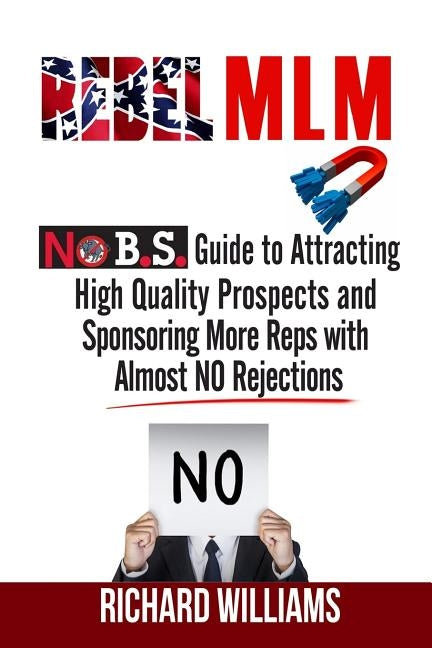 Rebel MLM: No B.S. Guide to Attracting High Quality Prospects and Sponsoring More Reps with Almost NO Rejections by Williams, Richard