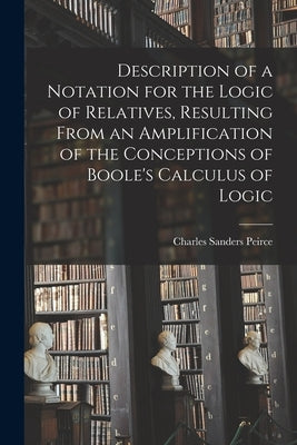 Description of a Notation for the Logic of Relatives, Resulting From an Amplification of the Conceptions of Boole's Calculus of Logic by Peirce, Charles Sanders