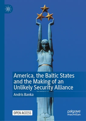 America, the Baltic States and the Making of an Unlikely Security Alliance by Banka, Andris