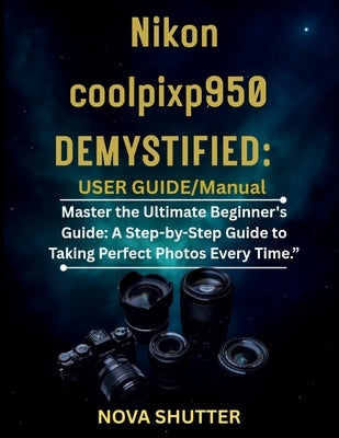 Nikon Coolpix P950 Demystified: User Guide/Manual: Master the Ultimate Beginner's Guide: A Step-by-Step Guide to Taking Perfect Photos Every Time." by Shutter, Nova