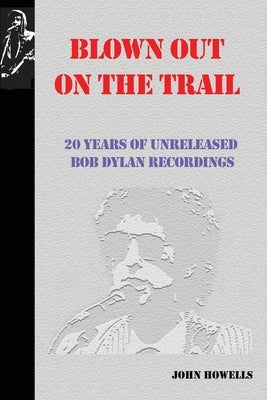 Blown Out on the Trail: 20 Years of Unreleased Bob Dylan Recordings by Howells, John