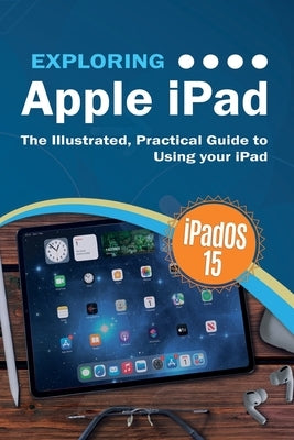 Exploring Apple iPad: iPadOS 15 Edition: The Illustrated, Practical Guide to Using your iPad by Wilson, Kevin