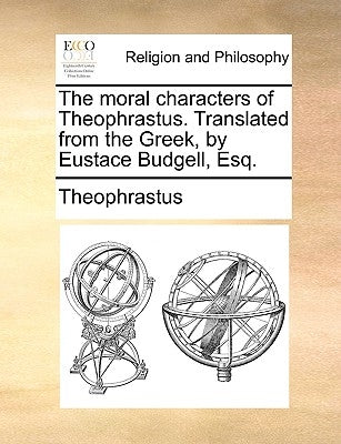 The Moral Characters of Theophrastus. Translated from the Greek, by Eustace Budgell, Esq. by Theophrastus