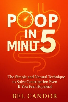 Poop in 5 Minutes: The Simple and Natural Technique to Solve Constipation Even If You Feel Hopeless! by Candor, Bel