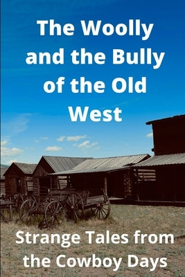 The Woolly and the Bully of the Old West: Strange Tales from the Cowboy Days by Shastay, Stephen