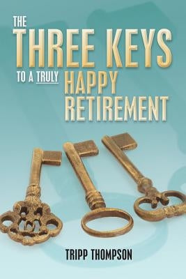 The Three Keys to a Truly Happy Retirement by Thompson, Tripp