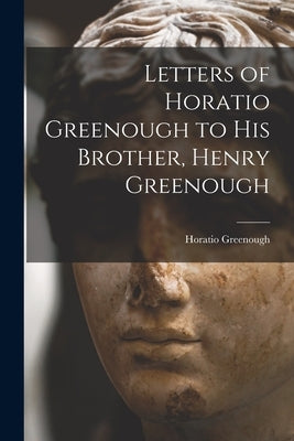 Letters of Horatio Greenough to His Brother, Henry Greenough by Greenough, Horatio