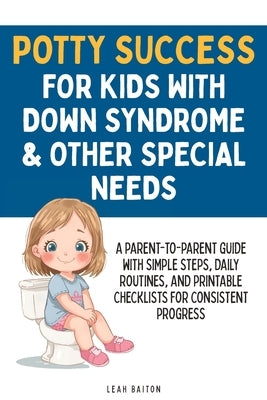Potty Success for Kids with Down Syndrome & Other Special Needs: A Parent-to-Parent Guide with Simple Steps, Daily Routines, and Printable Checklists by Baiton, Leah