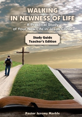 Walking in Newness of Life - Teacher's Edition: A Practical Study of Your New Life in Jesus Christ by Markle, Jeremy J.