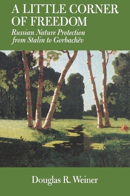 A Little Corner of Freedom: Russian Nature Protection from Stalin to Gorbachev by Weiner, Douglas R.
