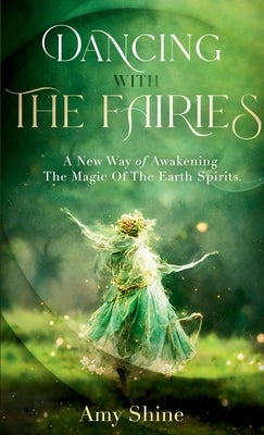 Dancing with the Fairies: A New Way of Awakening the Magic of the Earth Spirits by Shine, Amy