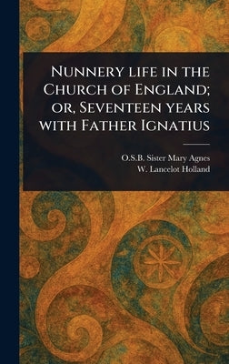 Nunnery Life in the Church of England; or, Seventeen Years With Father Ignatius by Mary Agnes, Sister O. S. B.