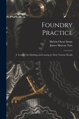 Foundry Practice: A Treatise On Molding and Casting in Their Various Details by Tate, James Murray
