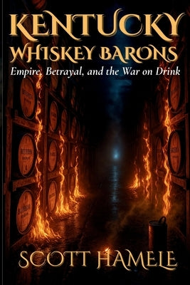 Kentucky Whiskey Barons: Empire, Betrayal, and the War on Drink by Hamele, Scott