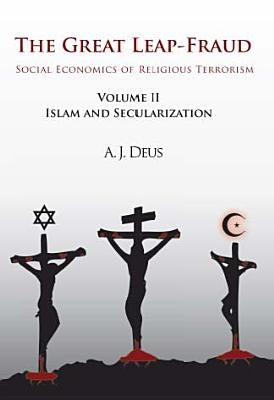 The Great Leap-Fraud: Social Economics of Religious Terrorism, Volume II: Islam and Secularization by Deus, A. J.