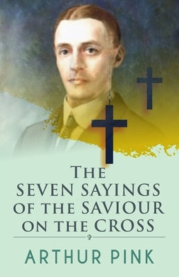 The Seven Sayings Of The Saviour On The Cross by Pink, Arthur