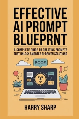 Effective AI Prompt Blueprint: A Complete Guide to Creating Prompts That Unlock Smarter Ai-Driven Solutions by Sharp, Harry