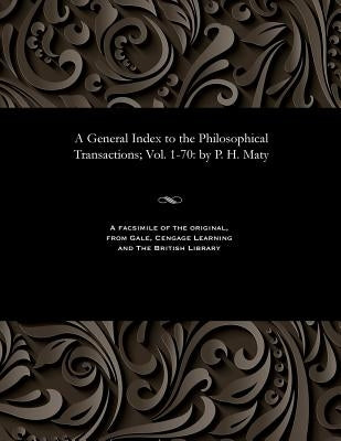 A General Index to the Philosophical Transactions; Vol. 1-70: By P. H. Maty by P. H. Maty