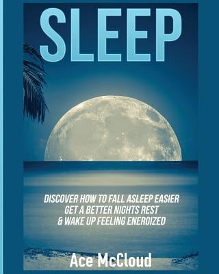 Sleep: Discover How To Fall Asleep Easier, Get A Better Nights Rest & Wake Up Feeling Energized by McCloud, Ace