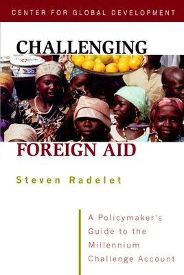 Challenging Foreign Aid: A Policymaker's Guide to the Millennium Challenge Account by Radelet, Steve