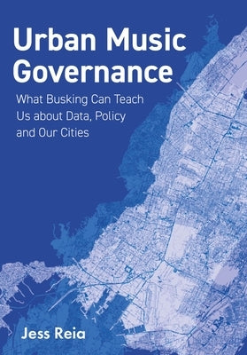 Urban Music Governance: What Busking Can Teach Us about Data, Policy and Our Cities by Reia, Jess