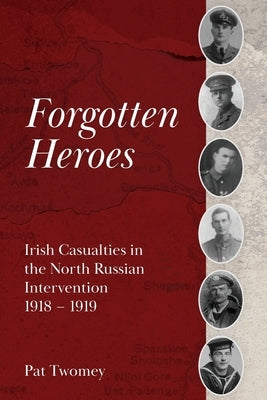 Forgotten Heroes: Irish Casualties in the North Russian Intervention 1918 - 1919 by Twomey, Pat