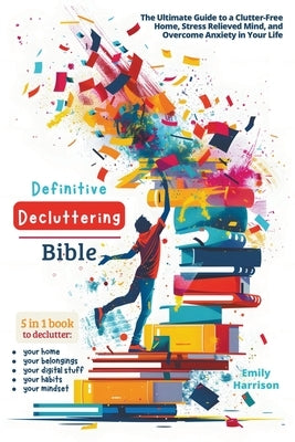 Definitive Decluttering Bible: The Ultimate Guide to a Clutter-Free Home, Stress Relieved Mind, and Overcome Anxiety in Your Life by Harrison, Emily