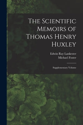 The Scientific Memoirs of Thomas Henry Huxley: Supplementary Volume by Lankester, Edwin Ray