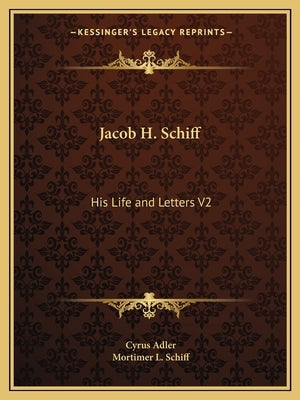 Jacob H. Schiff: His Life and Letters V2 by Adler, Cyrus