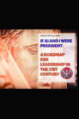 If AI and I Were President: A Roadmap for Leadership in the 21st Century by Swift, Lakisha Monique