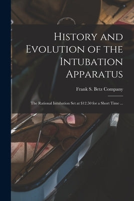 History and Evolution of the Intubation Apparatus: the Rational Intubation Set at $12.50 for a Short Time ... by Frank S Betz Company