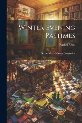 Winter Evening Pastimes; Or, the Merry-Maker's Companion by Revel, Rachel