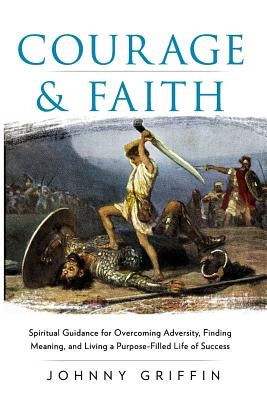 Courage & Faith: Spiritual Guidance for Overcoming Adversity and Living a Purpose-Filled Life of Success and Meaning by Griffin, Johnny