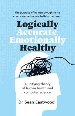 Logically Accurate, Emotionally Healthy: A unifying theory of human health and computer science by Eastwood, Sean