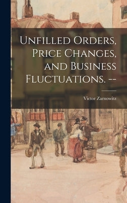 Unfilled Orders, Price Changes, and Business Fluctuations. -- by Zarnowitz, Victor 1919-