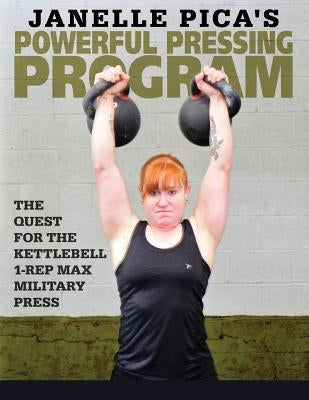 Janelle Pica's Powerful Pressing Program: The Quest for the Kettlebell 1-Rep Max Military Press by Pica, Janelle