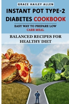 Instant Pot Type 2 - Diabetes Cookbook Easy Way to Prepare Low Carb Meal: Balanced Recipes for Healthy Diet by Allen, Grace Hailey