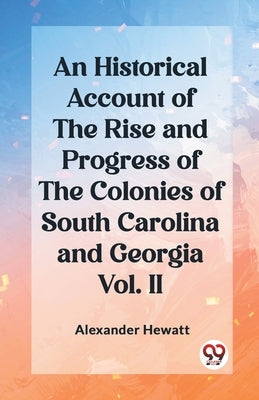 An Historical Account of the Rise and Progress of the Colonies of South Carolina and Georgia Vol. II by Hewatt, Alexander