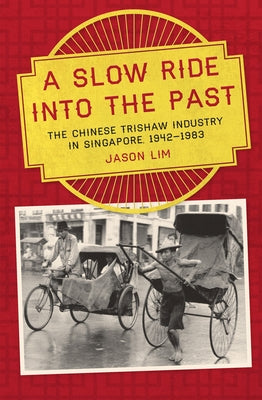 A Slow Ride Into the Past: The Chinese Trishaw Industry in Singapore, 1942-1983 by Lim, Jason